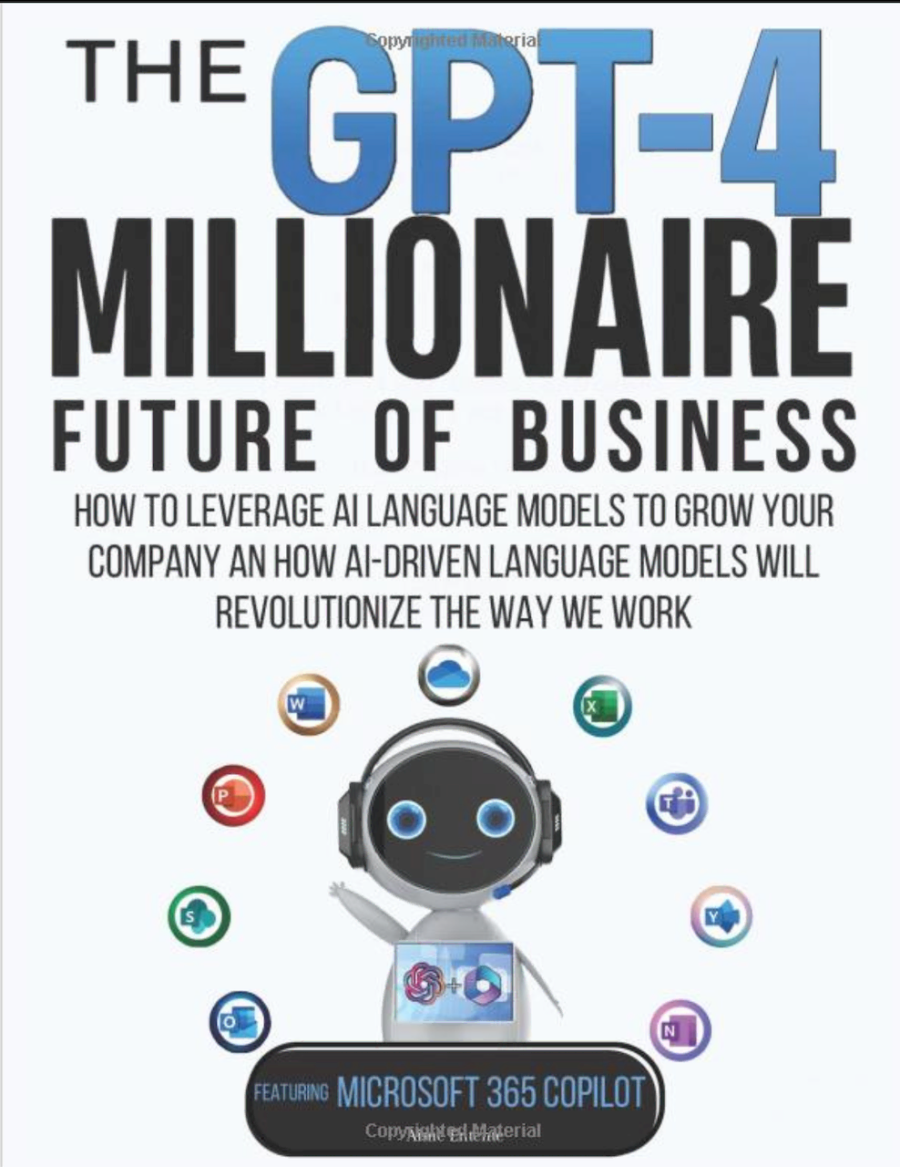 The GPT-4 Millionaire: Future of Business Featuring Microsoft 365 Copilot: How to Leverage AI Language Models to Grow Your Company and How AI-driven Language Models Will Revolutionize the Way We Work