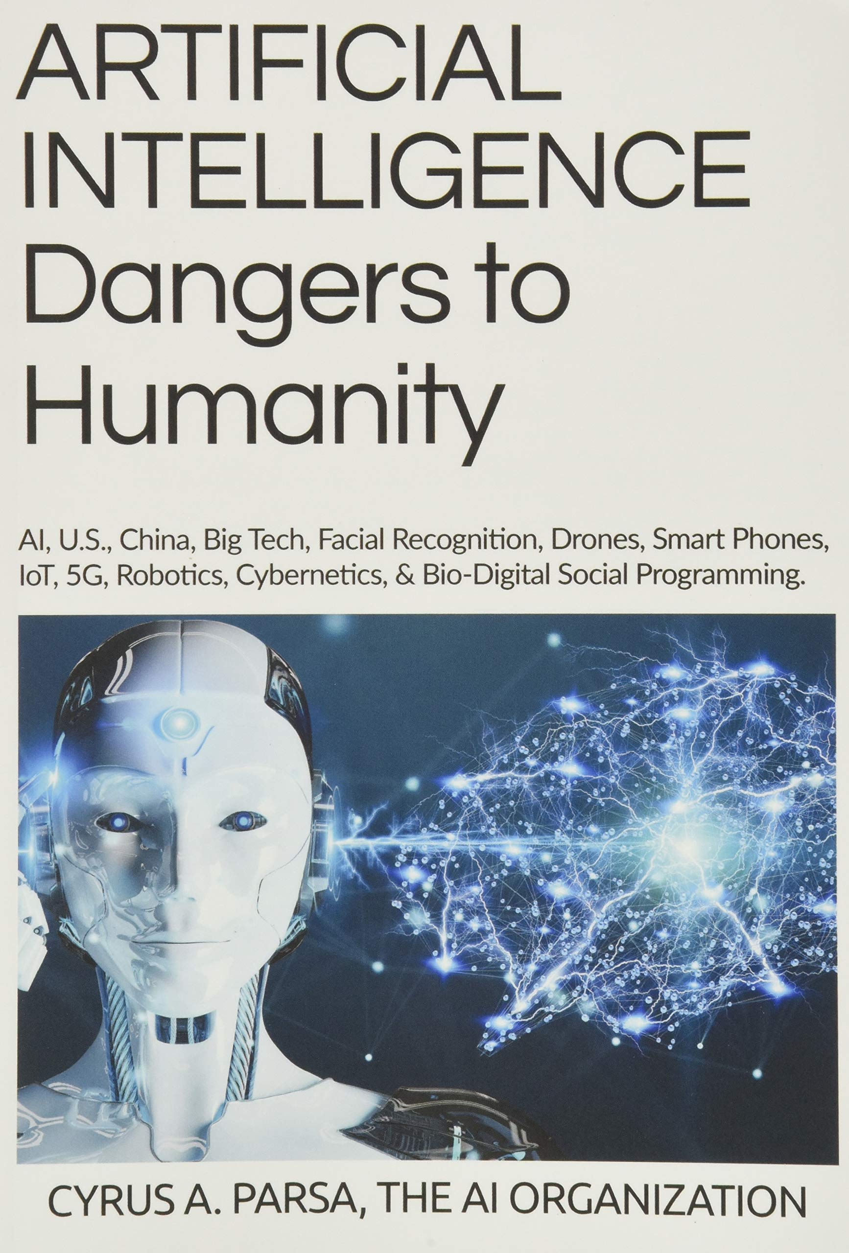 ARTIFICIAL INTELLIGENCE Dangers to Humanity: AI, U. S, China, Big Tech, Facial Recognition, Drones, Smart Phones, IoT, 5G, Robotics, Cybernetics, and Bio-Digital Social Program