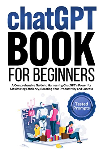 CHATGPT BOOK FOR BEGINNERS: A Comprehensive Guide to Harnessing ChatGPT's Power for Maximizing Efficiency, Boosting Your Productivity and Success