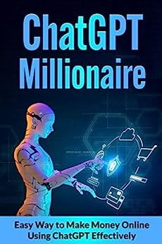 The ChatGPT Millionaire: Easy Way to Make Money Online Using ChatGPT Effectively