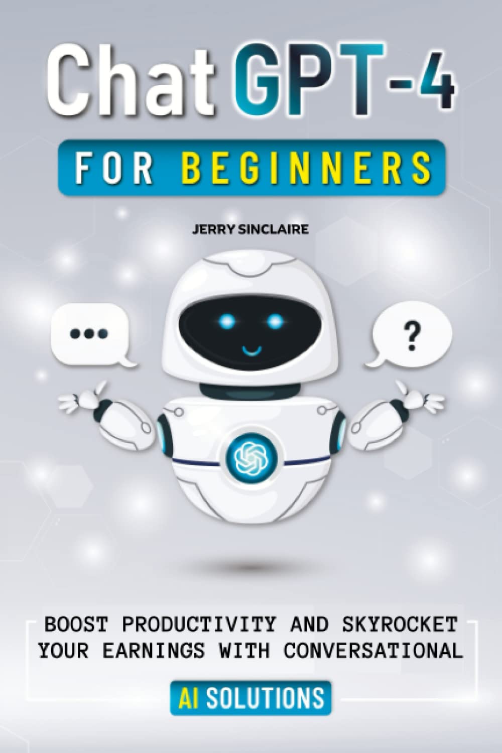 ChatGPT-4 for Beginners: Boost Productivity and Skyrocket Your Earning Potential with Conversational AI Solutions