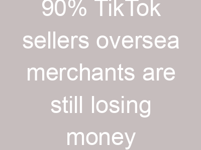 90% TikTok sellers oversea merchants are still losing money