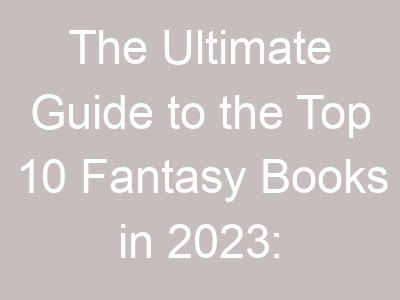 The Ultimate Guide to the Top 10 Fantasy Books in 2023: Expert Reviews and Reader Popularity
