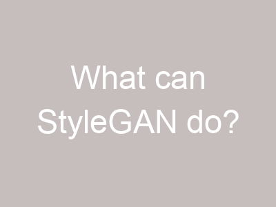 What can StyleGAN do?