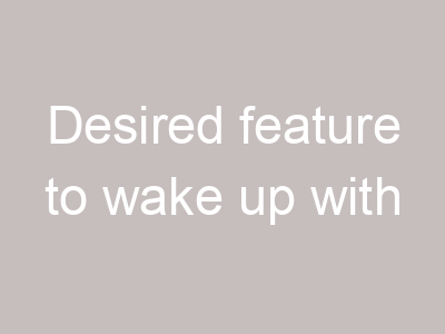 Desired feature to wake up with
