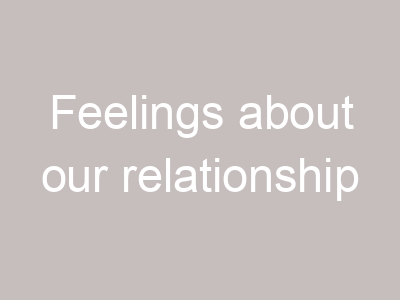Feelings about our relationship