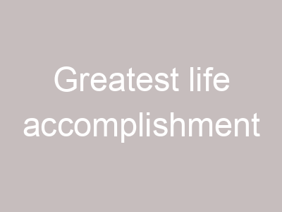 Greatest life accomplishment