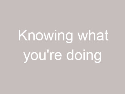 Knowing what you're doing
