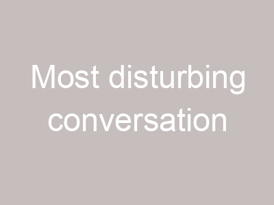 Most disturbing conversation