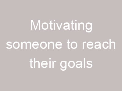 Motivating someone to reach their goals