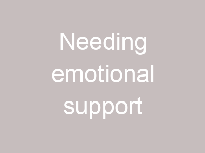 Needing emotional support