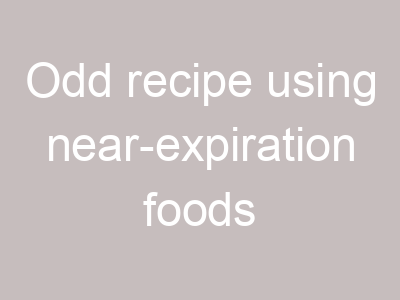 Odd recipe using near-expiration foods