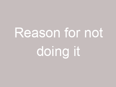 Reason for not doing it