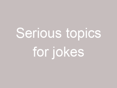 Serious topics for jokes