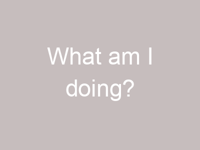 What am I doing?
