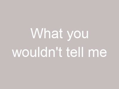 What you wouldn't tell me
